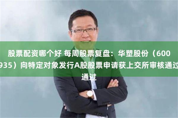 股票配资哪个好 每周股票复盘：华塑股份（600935）向特定对象发行A股股票申请获上交所审核通过
