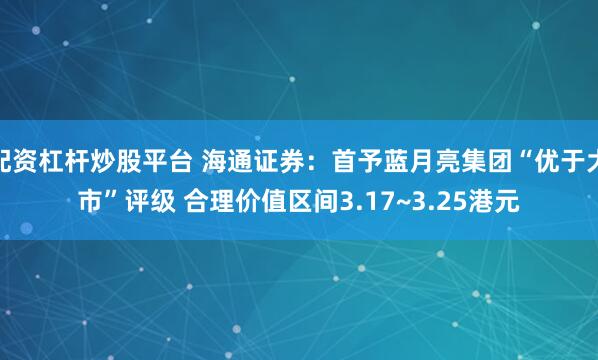 配资杠杆炒股平台 海通证券：首予蓝月亮集团“优于大市”评级 合理价值区间3.17~3.25港元