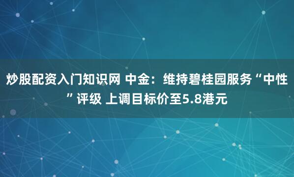 炒股配资入门知识网 中金：维持碧桂园服务“中性”评级 上调目标价至5.8港元
