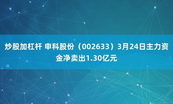 炒股加杠杆 申科股份（002633）3月24日主力资金净卖出1.30亿元