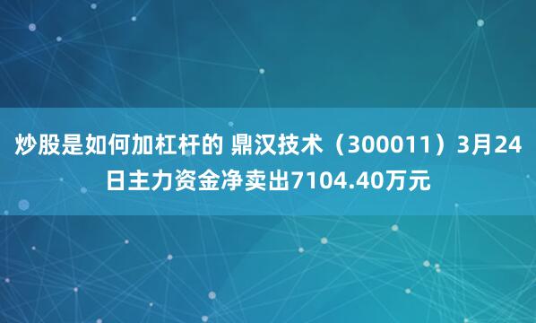炒股是如何加杠杆的 鼎汉技术（300011）3月24日主力资金净卖出7104.40万元