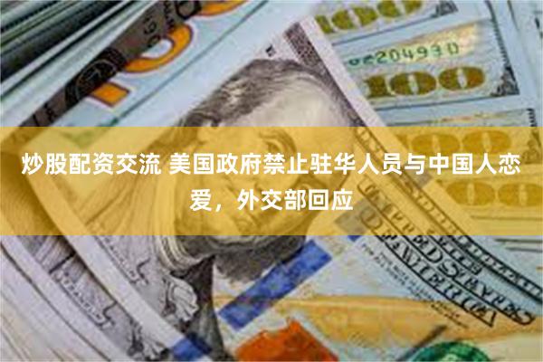 炒股配资交流 美国政府禁止驻华人员与中国人恋爱，外交部回应
