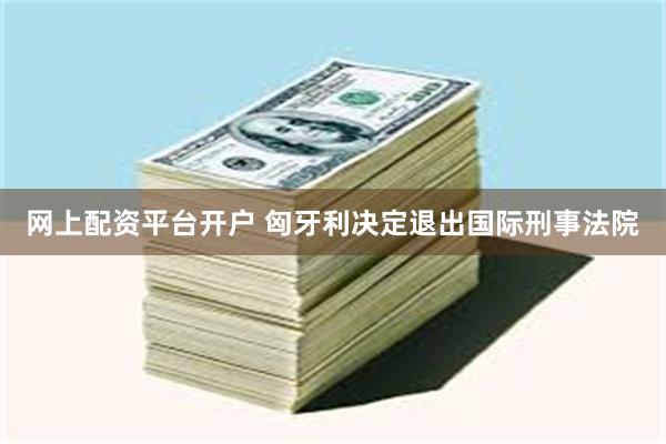 网上配资平台开户 匈牙利决定退出国际刑事法院