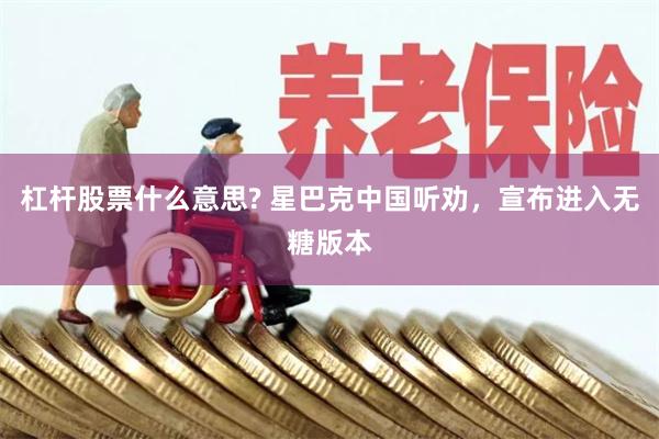 杠杆股票什么意思? 星巴克中国听劝，宣布进入无糖版本