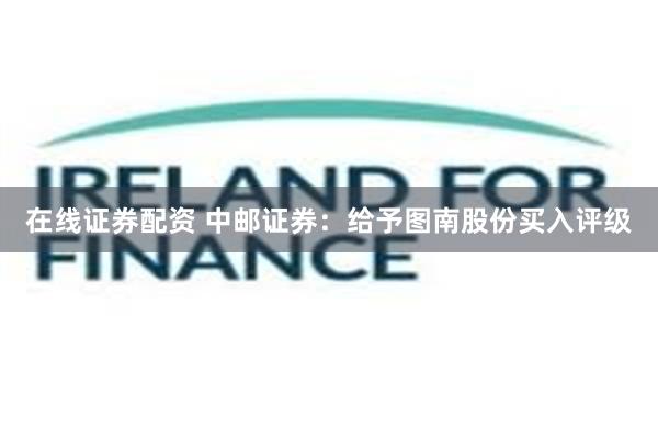 在线证券配资 中邮证券：给予图南股份买入评级
