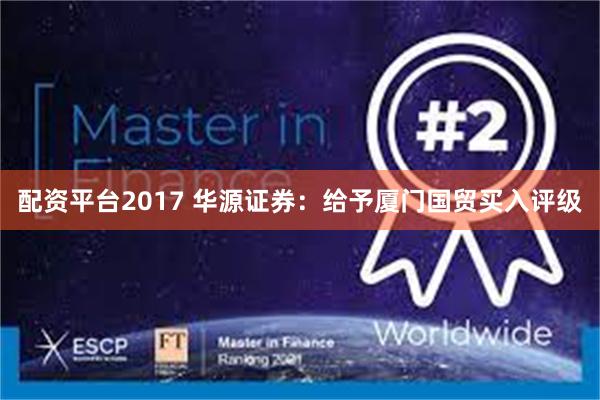 配资平台2017 华源证券：给予厦门国贸买入评级