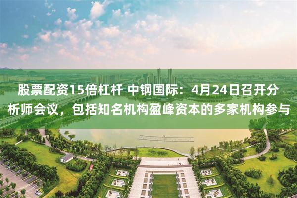 股票配资15倍杠杆 中钢国际：4月24日召开分析师会议，包括知名机构盈峰资本的多家机构参与
