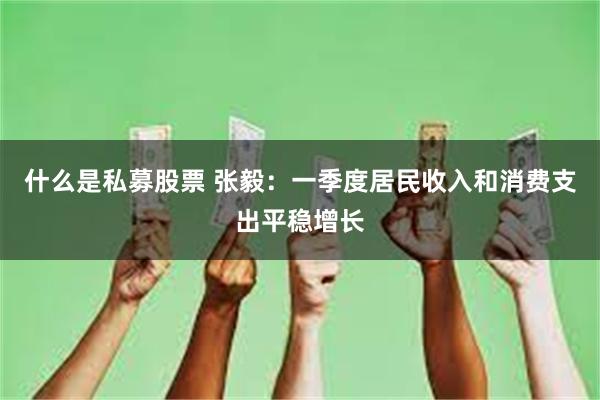 什么是私募股票 张毅：一季度居民收入和消费支出平稳增长