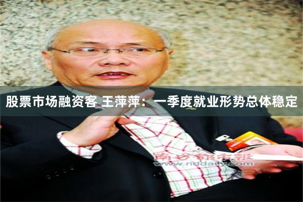 股票市场融资客 王萍萍：一季度就业形势总体稳定