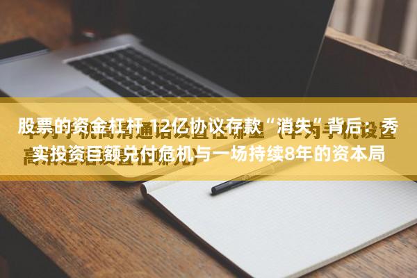 股票的资金杠杆 12亿协议存款“消失”背后：秀实投资巨额兑付危机与一场持续8年的资本局