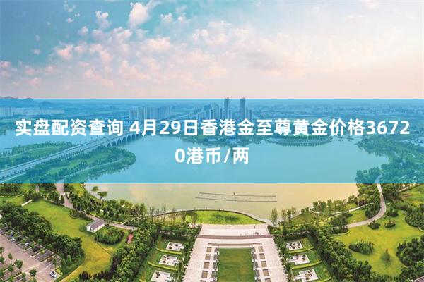 实盘配资查询 4月29日香港金至尊黄金价格36720港币/两