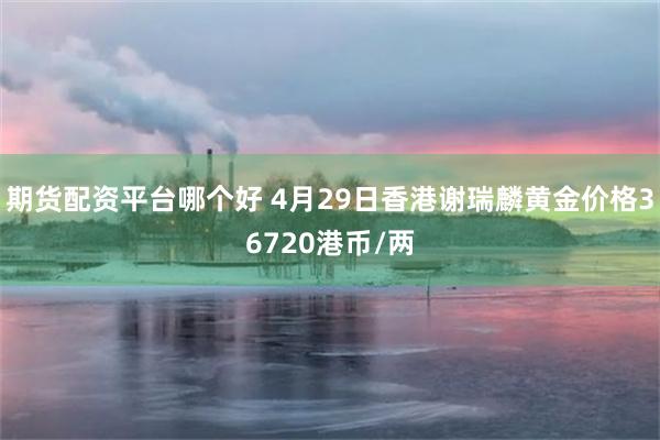 期货配资平台哪个好 4月29日香港谢瑞麟黄金价格36720港币/两