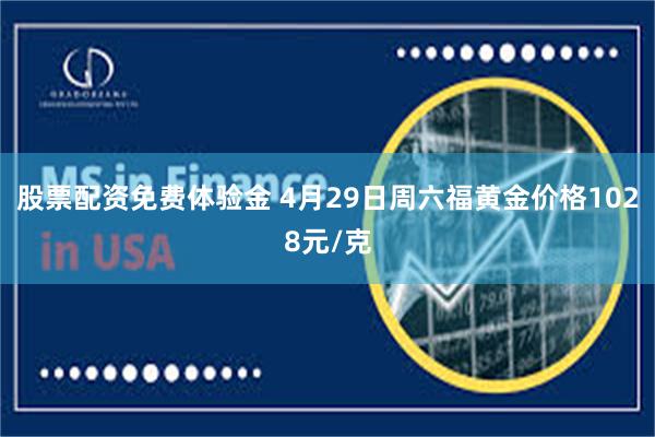股票配资免费体验金 4月29日周六福黄金价格1028元/克