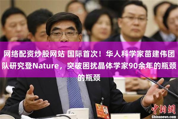 网络配资炒股网站 国际首次！华人科学家苗建伟团队研究登Nature，突破困扰晶体学家90余年的瓶颈