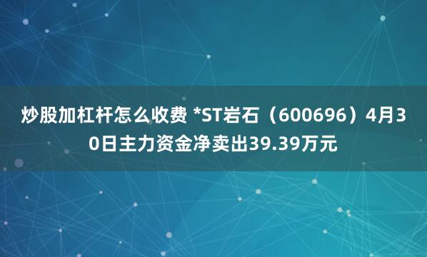 炒股加杠杆怎么收费 *ST岩石（600696）4月30日主力资金净卖出39.39万元