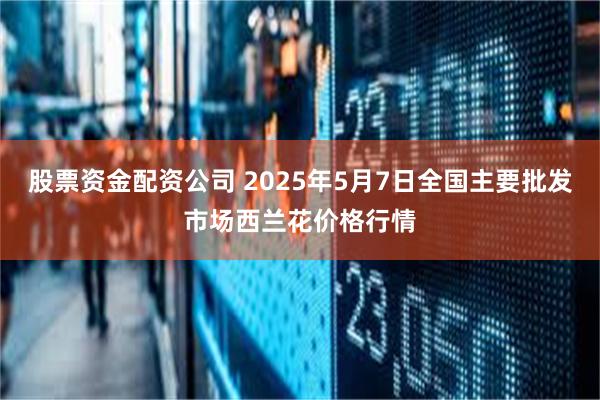 股票资金配资公司 2025年5月7日全国主要批发市场西兰花价格行情