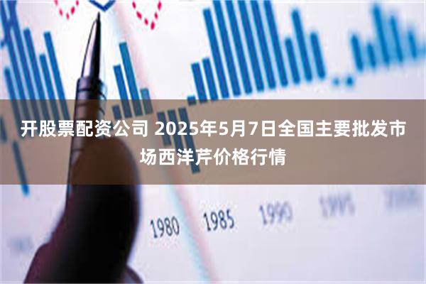 开股票配资公司 2025年5月7日全国主要批发市场西洋芹价格行情