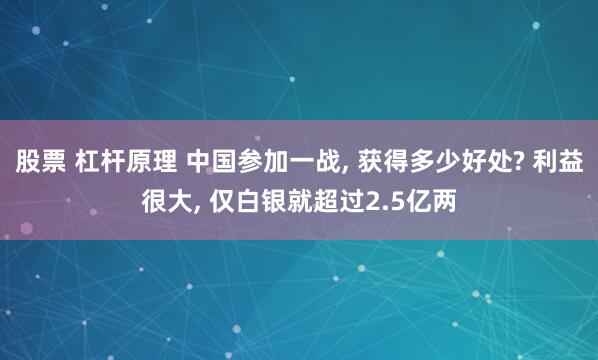 股票 杠杆原理 中国参加一战, 获得多少好处? 利益很大, 仅白银就超过2.5亿两