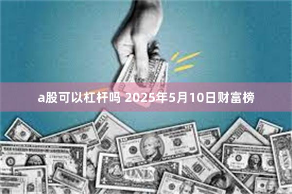 a股可以杠杆吗 2025年5月10日财富榜