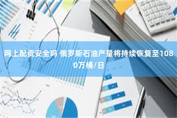 网上配资安全吗 俄罗斯石油产量将持续恢复至1080万桶/日