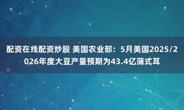 配资在线配资炒股 美国农业部：5月美国2025/2026年度大豆产量预期为43.4亿蒲式耳