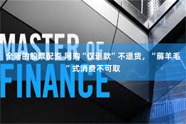 全新的股票配资 网购“仅退款”不退货，“薅羊毛”式消费不可取