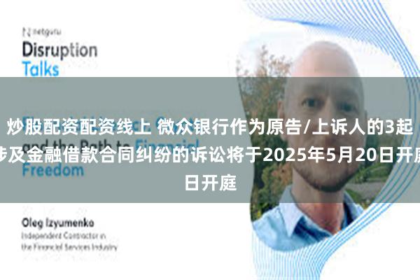炒股配资配资线上 微众银行作为原告/上诉人的3起涉及金融借款合同纠纷的诉讼将于2025年5月20日开庭