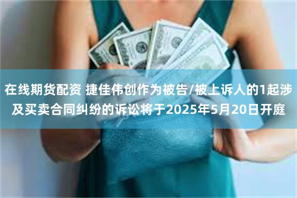 在线期货配资 捷佳伟创作为被告/被上诉人的1起涉及买卖合同纠纷的诉讼将于2025年5月20日开庭