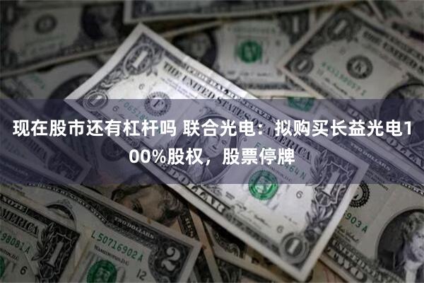 现在股市还有杠杆吗 联合光电：拟购买长益光电100%股权，股票停牌