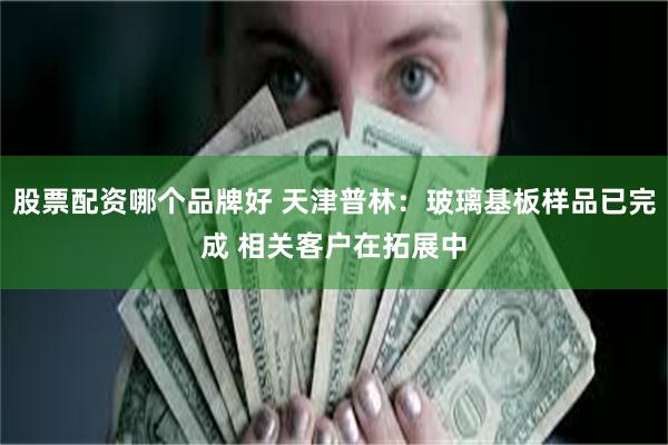 股票配资哪个品牌好 天津普林：玻璃基板样品已完成 相关客户在拓展中