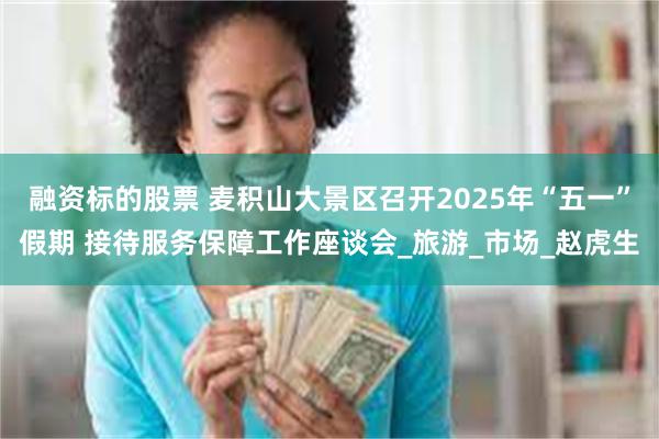 融资标的股票 麦积山大景区召开2025年“五一”假期 接待服务保障工作座谈会_旅游_市场_赵虎生