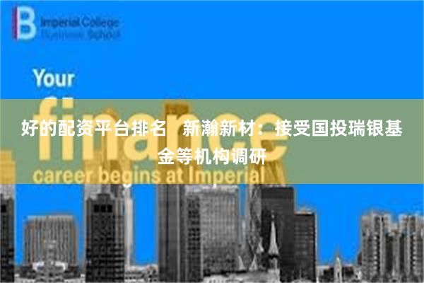 好的配资平台排名   新瀚新材：接受国投瑞银基金等机构调研