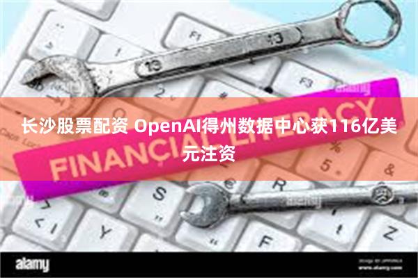 长沙股票配资 OpenAI得州数据中心获116亿美元注资