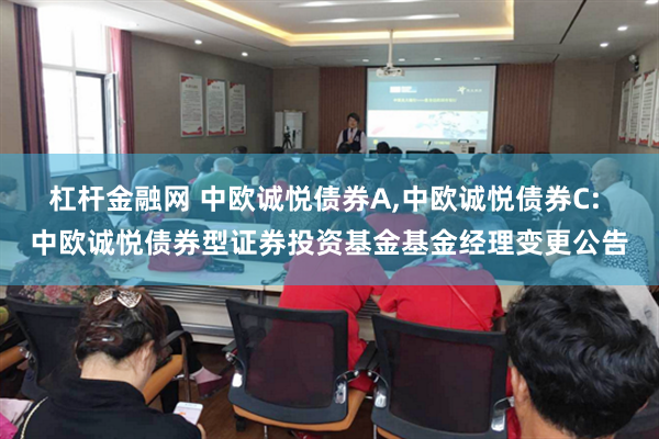 杠杆金融网 中欧诚悦债券A,中欧诚悦债券C: 中欧诚悦债券型证券投资基金基金经理变更公告