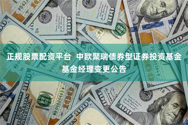 正规股票配资平台 中欧聚瑞债券型证券投资基金基金经理变更公告