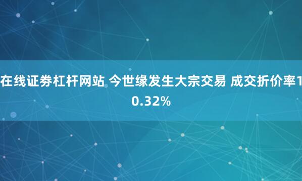 在线证劵杠杆网站 今世缘发生大宗交易 成交折价率10.32%