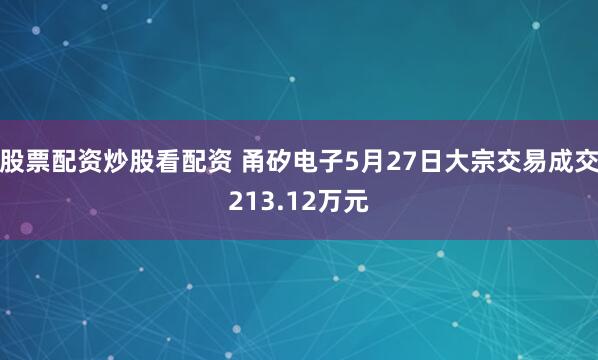 股票配资炒股看配资 甬矽电子5月27日大宗交易成交213.12万元