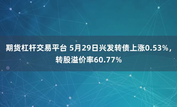 期货杠杆交易平台 5月29日兴发转债上涨0.53%，转股溢价率60.77%