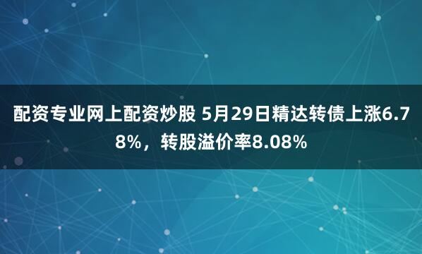 配资专业网上配资炒股 5月29日精达转债上涨6.78%，转股溢价率8.08%