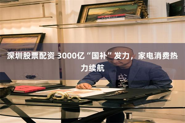 深圳股票配资 3000亿“国补”发力，家电消费热力续航