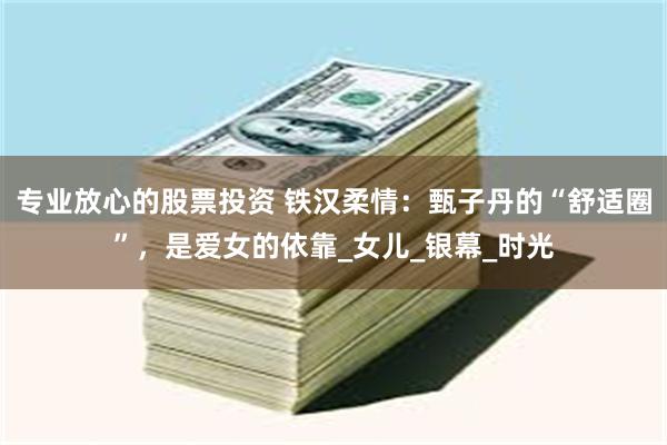 专业放心的股票投资 铁汉柔情：甄子丹的“舒适圈”，是爱女的依靠_女儿_银幕_时光