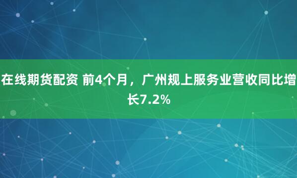 在线期货配资 前4个月，广州规上服务业营收同比增长7.2%
