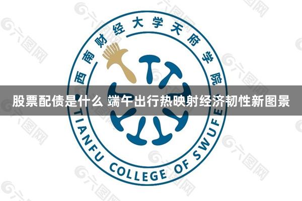 股票配债是什么 端午出行热映射经济韧性新图景