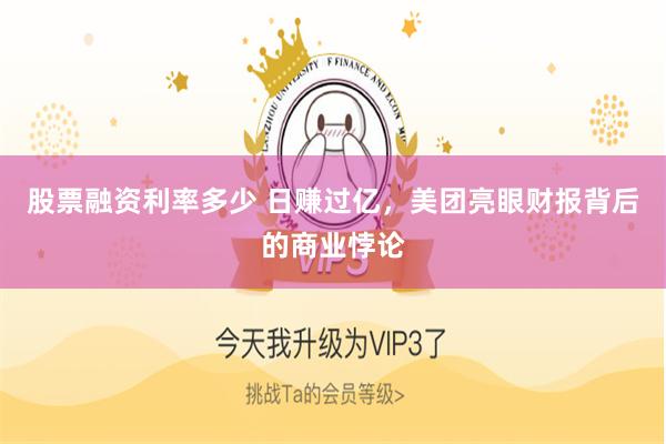 股票融资利率多少 日赚过亿，美团亮眼财报背后的商业悖论