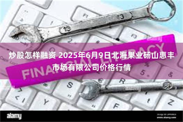 炒股怎样融资 2025年6月9日北海果业砀山惠丰市场有限公司价格行情