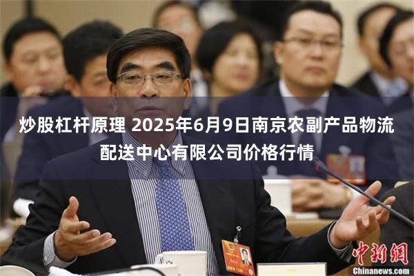 炒股杠杆原理 2025年6月9日南京农副产品物流配送中心有限公司价格行情