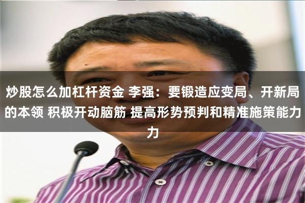 炒股怎么加杠杆资金 李强：要锻造应变局、开新局的本领 积极开动脑筋 提高形势预判和精准施策能力