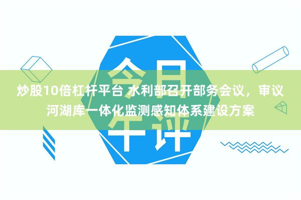 炒股10倍杠杆平台 水利部召开部务会议，审议河湖库一体化监测感知体系建设方案