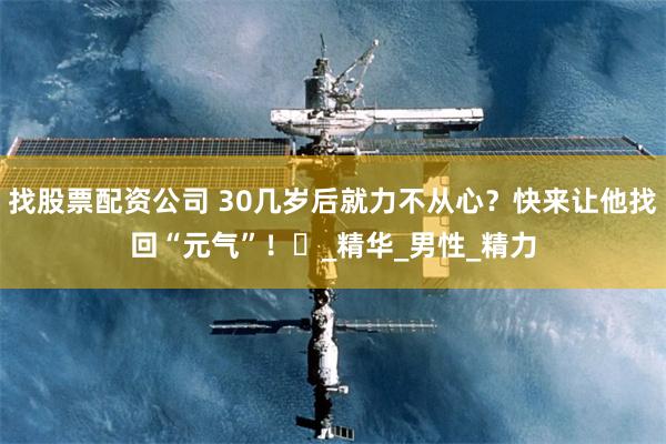 找股票配资公司 30几岁后就力不从心？快来让他找回“元气”！‌_精华_男性_精力