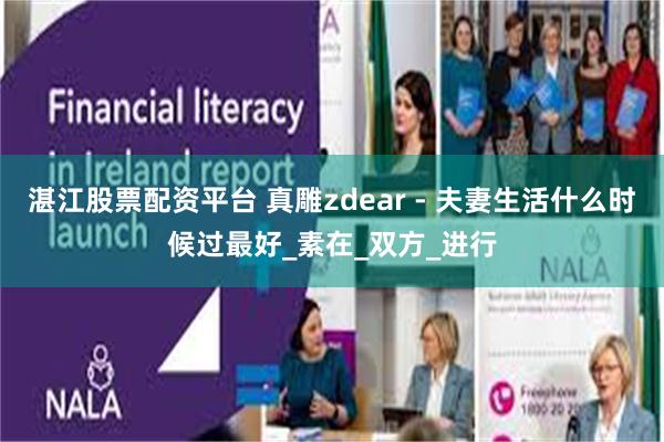 湛江股票配资平台 真雕zdear - 夫妻生活什么时候过最好_素在_双方_进行